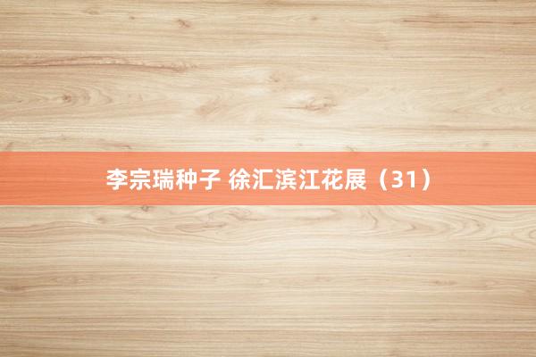 李宗瑞种子 徐汇滨江花展（31）