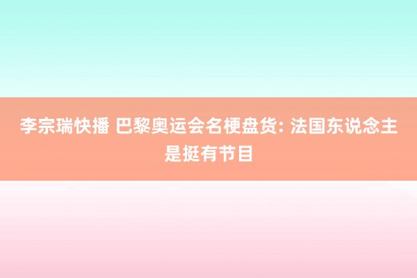 李宗瑞快播 巴黎奥运会名梗盘货: 法国东说念主是挺有节目