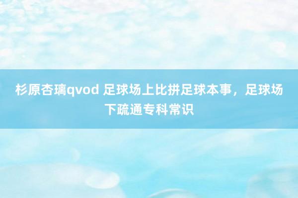 杉原杏璃qvod 足球场上比拼足球本事，足球场下疏通专科常识