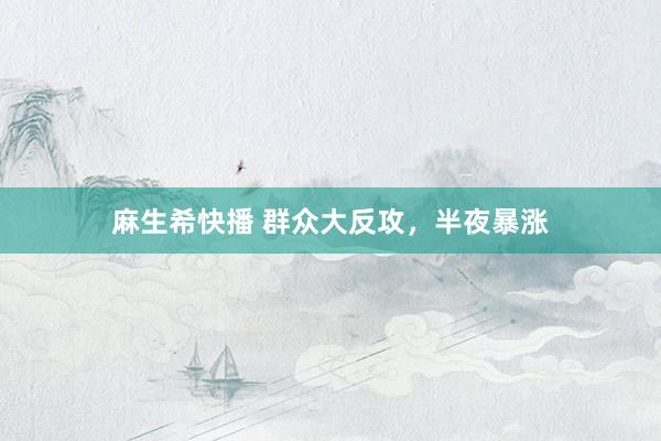 麻生希快播 群众大反攻，半夜暴涨