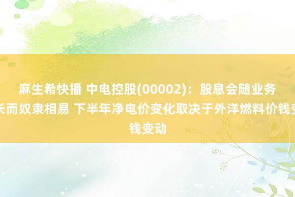 麻生希快播 中电控股(00002)：股息会随业务增长而奴隶相易 下半年净电价变化取决于外洋燃料价钱变动