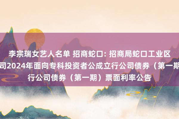 李宗瑞女艺人名单 招商蛇口: 招商局蛇口工业区控股股份有限公司2024年面向专科投资者公成立行公司债券(第一期)票面利率公告