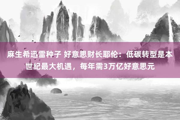 麻生希迅雷种子 好意思财长耶伦：低碳转型是本世纪最大机遇，每年需3万亿好意思元