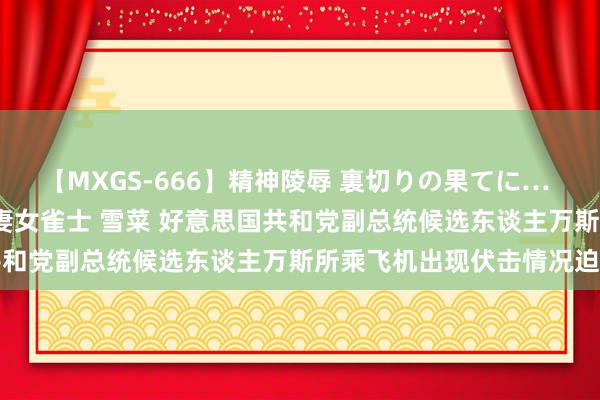 【MXGS-666】精神陵辱 裏切りの果てに… 後編 ～性奴隷契約～ 人妻女雀士 雪菜 好意思国共和党副总统候选东谈主万斯所乘飞机出现伏击情况迫降