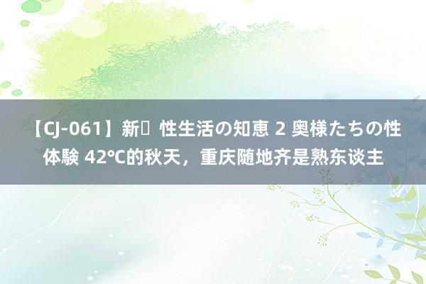 【CJ-061】新・性生活の知恵 2 奥様たちの性体験 42℃的秋天，重庆随地齐是熟东谈主