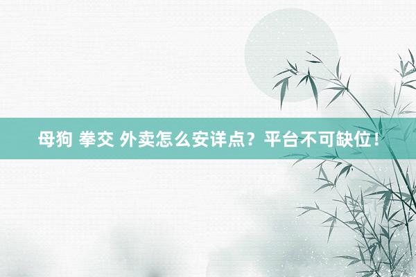 母狗 拳交 外卖怎么安详点？平台不可缺位！